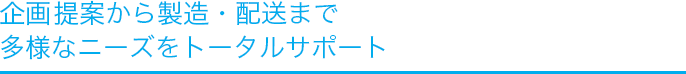 企画・提案から製造・配送まで、多様なニーズをトータルサポート